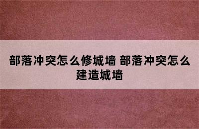 部落冲突怎么修城墙 部落冲突怎么建造城墙